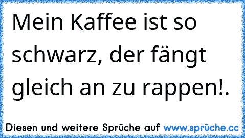 Mein Kaffee ist so schwarz, der fängt gleich an zu rappen!.