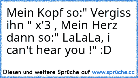 Mein Kopf so:" Vergiss ihn " x'3 , Mein Herz dann so:" LaLaLa, i can't hear you !" :D