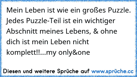 Mein Leben ist wie ein großes Puzzle. Jedes Puzzle-Teil ist ein wichtiger Abschnitt meines Lebens, & ohne dich ist mein Leben nicht komplett!!...my only&one ♥ ♥