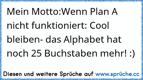 Mein Motto:
Wenn Plan A nicht funktioniert: Cool bleiben- das Alphabet hat noch 25 Buchstaben mehr! :)