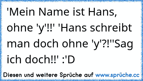 'Mein Name ist Hans, ohne 'y'!!' 'Hans schreibt man doch ohne 'y'?!'
'Sag ich doch!!' :'D