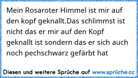 Mein Rosaroter Himmel ist mir auf den kopf geknallt.Das schlimmst ist nicht das er mir auf den Kopf geknallt ist sondern das er sich auch noch pechschwarz gefärbt hat  ♥