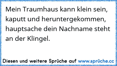 Mein Traumhaus kann klein sein, kaputt und heruntergekommen, hauptsache dein Nachname steht an der Klingel. ♥