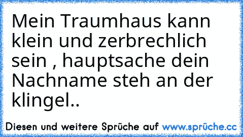 Mein Traumhaus kann klein und zerbrechlich sein , hauptsache dein Nachname steh an der klingel.. ♥