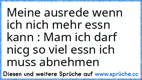 Meine ausrede wenn ich nich mehr essn kann : Mam ich darf nicg so viel essn ich muss abnehmen