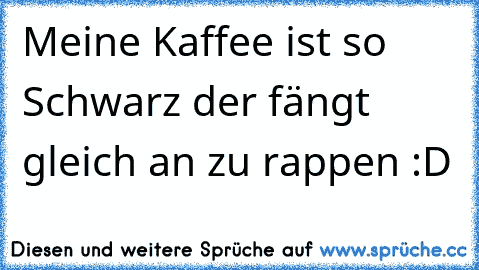 Meine Kaffee ist so Schwarz der fängt gleich an zu rappen :D