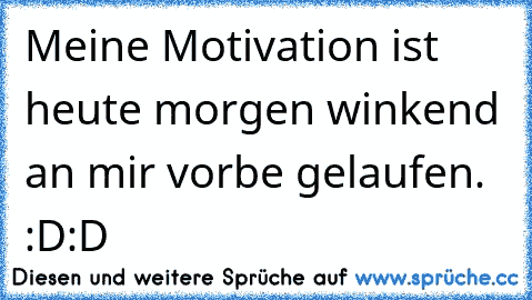 Meine Motivation ist heute morgen winkend an mir vorbe gelaufen. :D:D