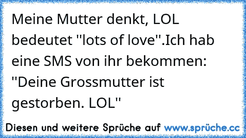 Meine Mutter denkt, LOL bedeutet ''lots of love''.
Ich hab eine SMS von ihr bekommen: ''Deine Grossmutter ist gestorben. LOL''