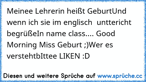 Meinee Lehrerin heißt Geburt
Und wenn ich sie im englisch  unttericht begrüße
In name class.... Good Morning Miss Geburt ;)
Wer es versteht
bIttee LIKEN :D