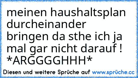 meinen haushaltsplan durcheinander bringen da sthe ich ja mal gar nicht darauf ! *ARGGGGHHH*