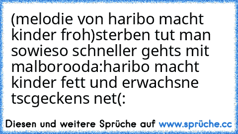 (melodie von haribo macht kinder froh)
sterben tut man sowieso schneller gehts mit malboro
oda:
haribo macht kinder fett und erwachsne tscgeckens net
(: