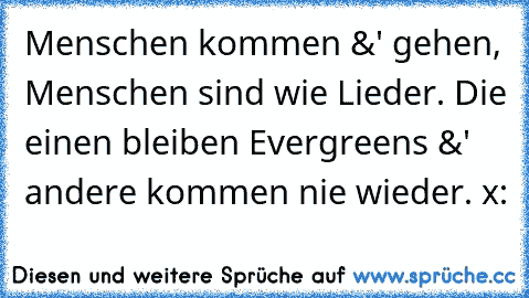 Menschen kommen &' gehen, Menschen sind wie Lieder. Die einen bleiben Evergreens &' andere kommen nie wieder. x: