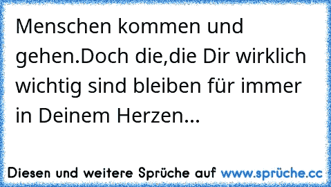 Menschen kommen und gehen.Doch die,die Dir wirklich wichtig sind bleiben für immer in Deinem Herzen...