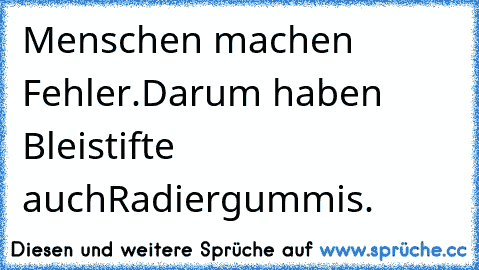 Menschen machen Fehler.
Darum haben Bleistifte auch
Radiergummis.