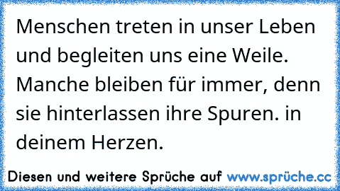 Menschen treten in unser Leben und begleiten uns eine Weile. Manche bleiben für immer, denn sie hinterlassen ihre Spuren. in deinem Herzen.