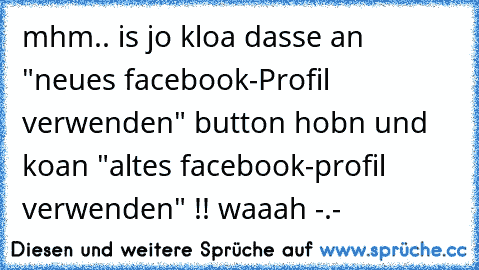 mhm.. is jo kloa dasse an "neues facebook-Profil verwenden" button hobn und koan "altes facebook-profil verwenden" !! waaah -.-