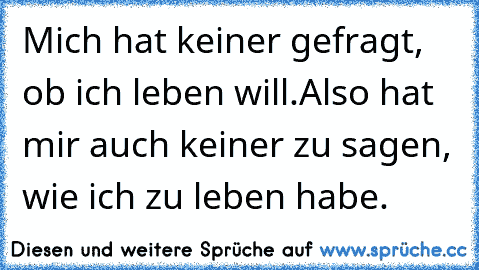 Mich hat keiner gefragt, ob ich leben will.
Also hat mir auch keiner zu sagen, wie ich zu leben habe.