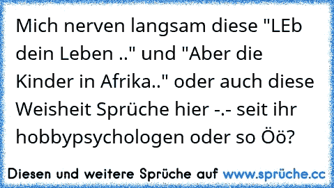 Mich nerven langsam diese "LEb dein Leben .." und "Aber die Kinder in Afrika.." oder auch diese Weisheit Sprüche hier -.- seit ihr hobbypsychologen oder so Öö?