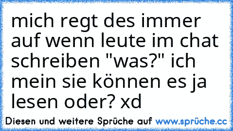 mich regt des immer auf wenn leute im chat schreiben "was?" ich mein sie können es ja lesen oder? xd