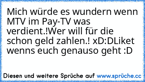 Mich würde es wundern wenn MTV im Pay-TV was verdient.!
Wer will für die schon geld zahlen.! xD
:D
Liket wenns euch genauso geht :D