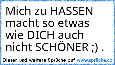 Mich zu HASSEN macht so etwas wie DICH auch nicht SCHÖNER ;) .