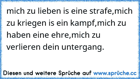 mich zu lieben is eine strafe,
mich zu kriegen is ein kampf,
mich zu haben eine ehre,
mich zu verlieren dein untergang.