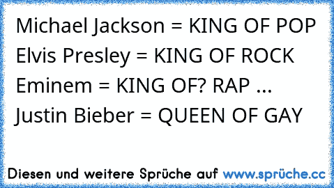 Michael Jackson = KING OF POP Elvis Presley = KING OF ROCK Eminem = KING OF? RAP ... Justin Bieber = QUEEN OF GAY