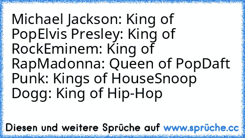 Michael Jackson: King of Pop
Elvis Presley: King of Rock
Eminem: King of Rap
Madonna: Queen of Pop
Daft Punk: Kings of House
Snoop Dogg: King of Hip-Hop