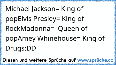 Michael Jackson= King of pop
Elvis Presley= King of Rock
Madonna=  Queen of pop
Amey Whinehouse= King of Drugs
:DD