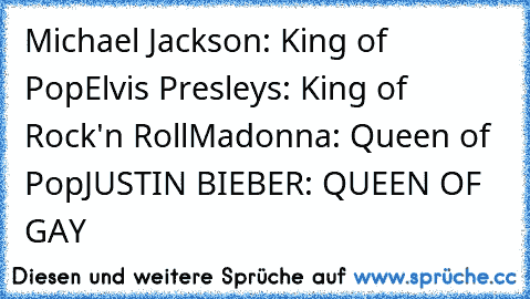 Michael Jackson: King of Pop
Elvis Presleys: King of Rock'n Roll
Madonna: Queen of Pop
JUSTIN BIEBER: QUEEN OF GAY