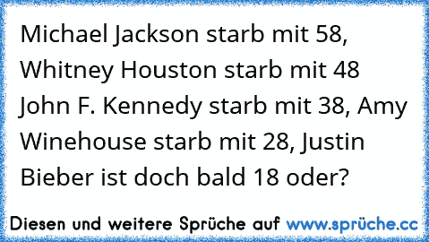 Michael Jackson starb mit 58, Whitney Houston starb mit 48 John F. Kennedy starb mit 38, Amy Winehouse starb mit 28, Justin Bieber ist doch bald 18 oder?