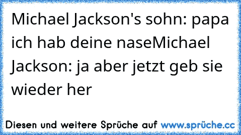 Michael Jackson's sohn: papa ich hab deine nase
Michael Jackson: ja aber jetzt geb sie wieder her