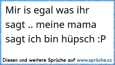 Mir is egal was ihr sagt .. meine mama sagt ich bin hüpsch :P