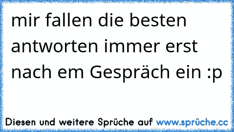 mir fallen die besten antworten immer erst nach em Gespräch ein :p