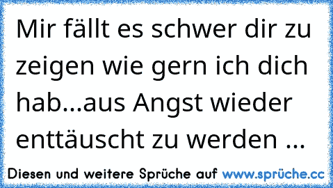 Mir fällt es schwer dir zu zeigen wie gern ich dich hab...aus Angst wieder enttäuscht zu werden ...