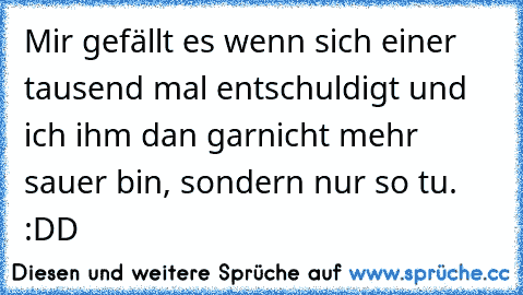 Mir gefällt es wenn sich einer tausend mal entschuldigt und ich ihm dan garnicht mehr sauer bin, sondern nur so tu. :DD