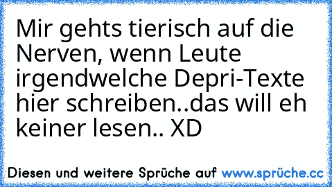 Mir gehts tierisch auf die Nerven, wenn Leute irgendwelche Depri-Texte hier schreiben..das will eh keiner lesen.. XD