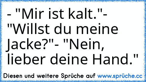 - "Mir ist kalt."
- "Willst du meine Jacke?"
- "Nein, lieber deine Hand."