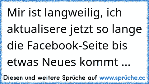 Mir ist langweilig, ich aktualisere jetzt so lange die Facebook-Seite bis etwas Neues kommt ...