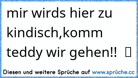 mir wirds hier zu kindisch,komm teddy wir gehen!!  ツ