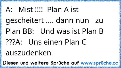 A:   Mist !!!!  Plan A ist gescheitert .... dann nun   zu  Plan B
B:   Und was ist Plan B ???
A:   Uns einen Plan C auszudenken