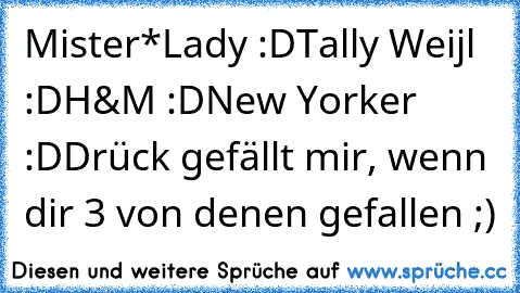 Mister*Lady :D
Tally Weijl :D
H&M :D
New Yorker :D
Drück gefällt mir, wenn dir 3 von denen gefallen ;)