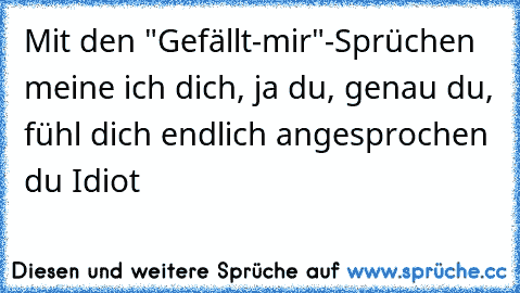 Mit den "Gefällt-mir"-Sprüchen meine ich dich, ja du, genau du, fühl dich endlich angesprochen du Idiot