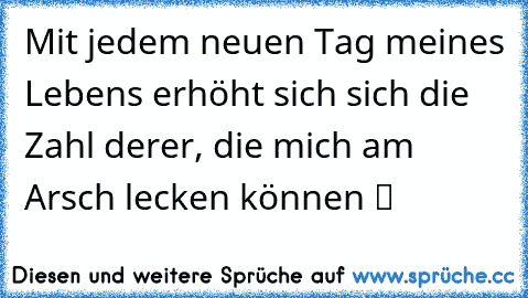 Mit jedem neuen Tag meines Lebens erhöht sich sich die Zahl derer, die mich am Arsch lecken können ツ