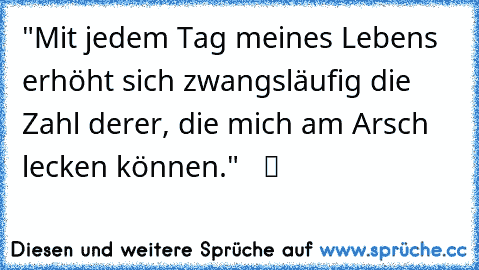 "Mit jedem Tag meines Lebens erhöht sich zwangsläufig die Zahl derer, die mich am Arsch lecken können."   ツ