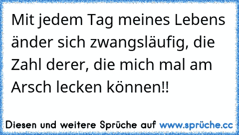 Mit jedem Tag meines Lebens änder sich zwangsläufig, die Zahl derer, die mich mal am Arsch lecken können!!