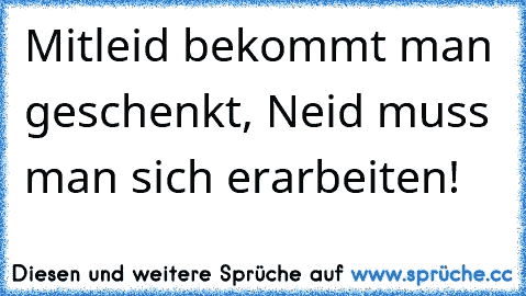 Mitleid bekommt man geschenkt, Neid muss man sich erarbeiten!