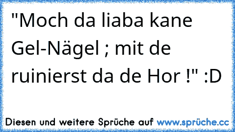 "Moch da liaba kane Gel-Nägel ; mit de ruinierst da de Hor !" :D