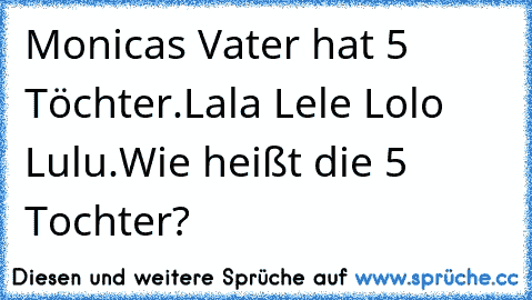 Monicas Vater hat 5 Töchter.
Lala Lele Lolo Lulu.
Wie heißt die 5 Tochter?