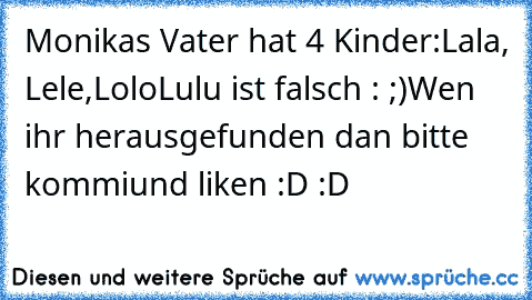 Monikas Vater hat 4 Kinder:
Lala, Lele,Lolo
Lulu ist falsch : ;)
Wen ihr herausgefunden dan bitte kommi
und liken :D :D